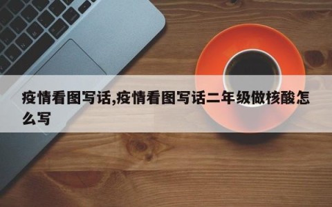 疫情看图写话,疫情看图写话二年级做核酸怎么写
