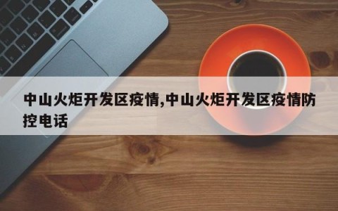 中山火炬开发区疫情,中山火炬开发区疫情防控电话