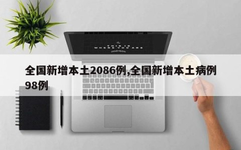 全国新增本土2086例,全国新增本土病例98例