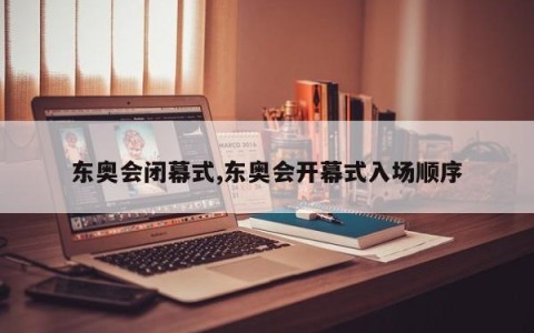 东奥会闭幕式,东奥会开幕式入场顺序