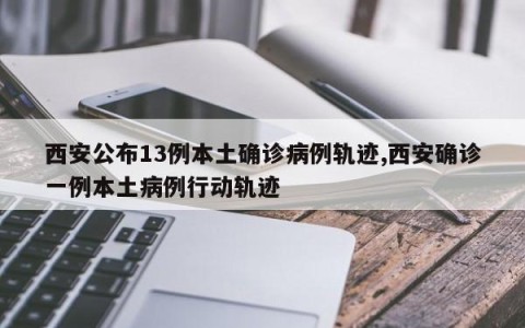 西安公布13例本土确诊病例轨迹,西安确诊一例本土病例行动轨迹