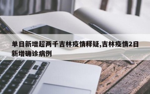 单日新增超两千吉林疫情释疑,吉林疫情2日新增确诊病例