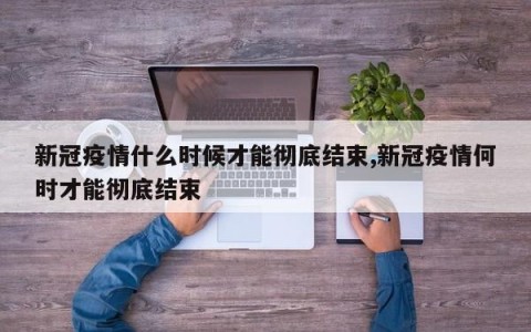 新冠疫情什么时候才能彻底结束,新冠疫情何时才能彻底结束