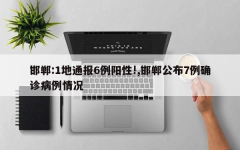 邯郸:1地通报6例阳性!,邯郸公布7例确诊病例情况