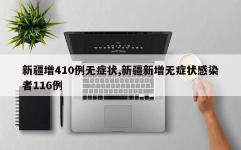 新疆增410例无症状,新疆新增无症状感染者116例