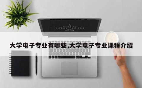 大学电子专业有哪些,大学电子专业课程介绍