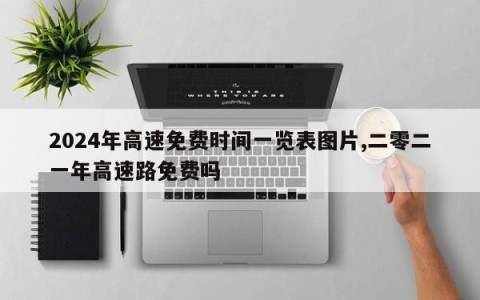 2024年高速免费时间一览表图片,二零二一年高速路免费吗