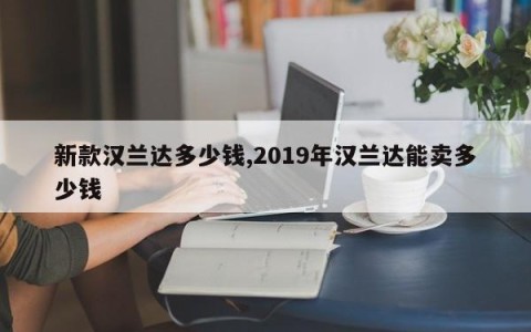新款汉兰达多少钱,2019年汉兰达能卖多少钱