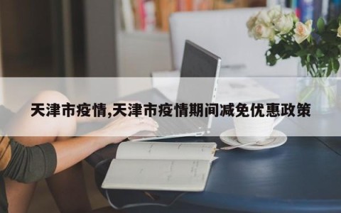 天津市疫情,天津市疫情期间减免优惠政策