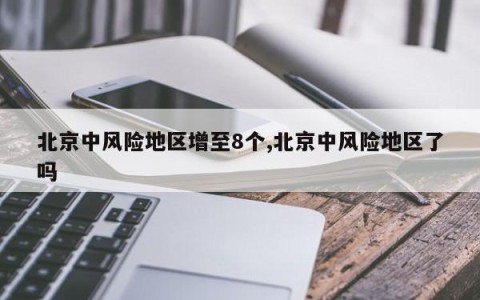 北京中风险地区增至8个,北京中风险地区了吗