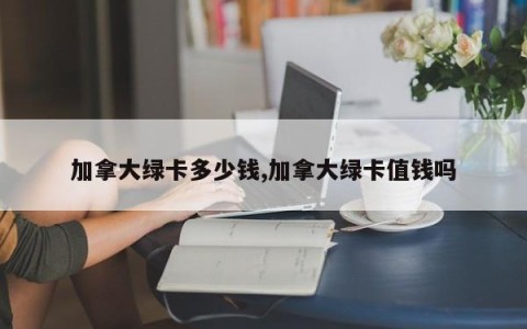 加拿大绿卡多少钱,加拿大绿卡值钱吗