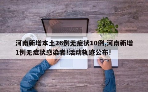 河南新增本土26例无症状10例,河南新增1例无症状感染者!活动轨迹公布!