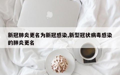 新冠肺炎更名为新冠感染,新型冠状病毒感染的肺炎更名