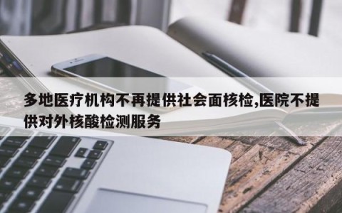 多地医疗机构不再提供社会面核检,医院不提供对外核酸检测服务