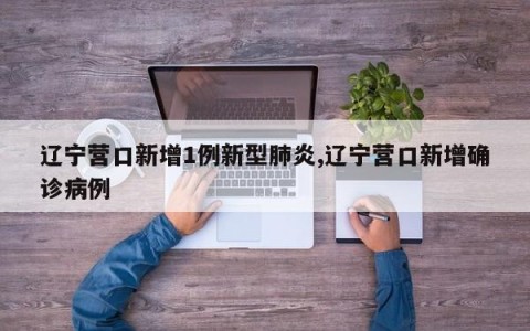 辽宁营口新增1例新型肺炎,辽宁营口新增确诊病例