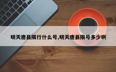 明天唐县限行什么号,明天唐县限号多少啊