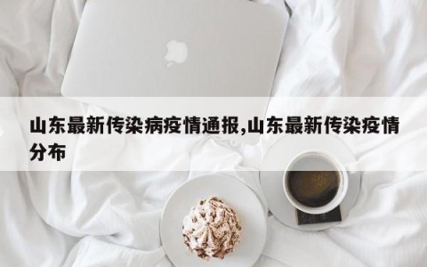 山东最新传染病疫情通报,山东最新传染疫情分布