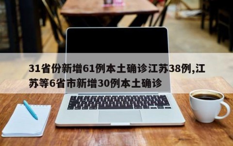 31省份新增61例本土确诊江苏38例,江苏等6省市新增30例本土确诊