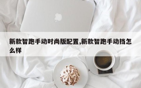 新款智跑手动时尚版配置,新款智跑手动挡怎么样