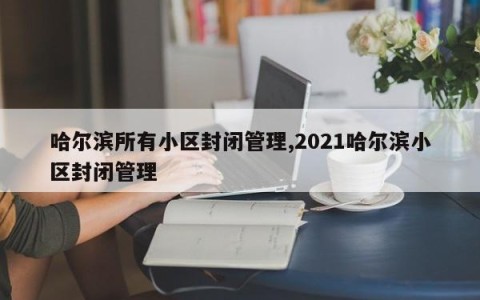 哈尔滨所有小区封闭管理,2021哈尔滨小区封闭管理