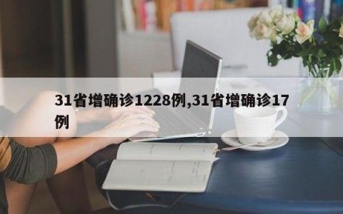 31省增确诊1228例,31省增确诊17例