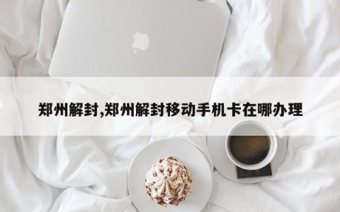 郑州解封,郑州解封移动手机卡在哪办理