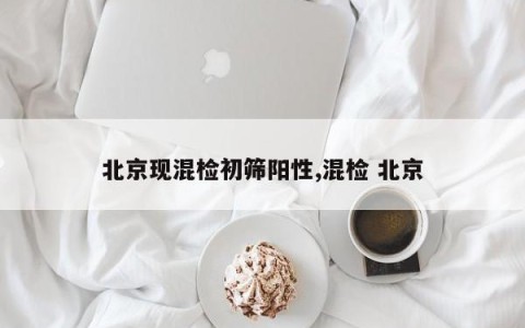 北京现混检初筛阳性,混检 北京