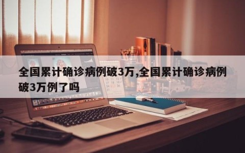 全国累计确诊病例破3万,全国累计确诊病例破3万例了吗