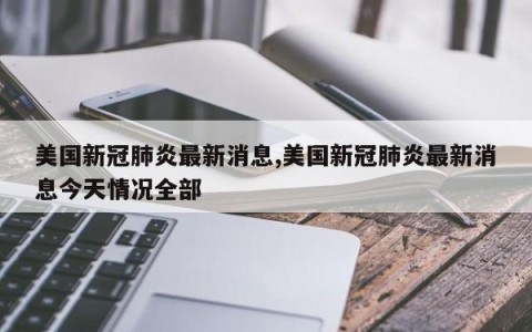 美国新冠肺炎最新消息,美国新冠肺炎最新消息今天情况全部