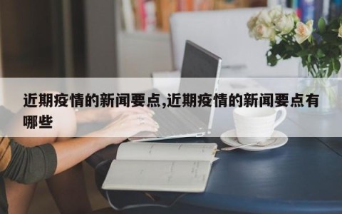 近期疫情的新闻要点,近期疫情的新闻要点有哪些