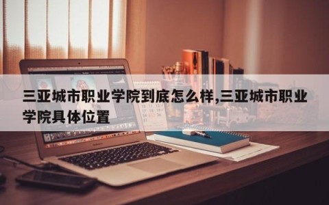 三亚城市职业学院到底怎么样,三亚城市职业学院具体位置