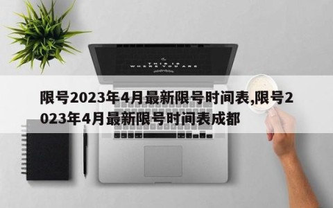 限号2023年4月最新限号时间表,限号2023年4月最新限号时间表成都