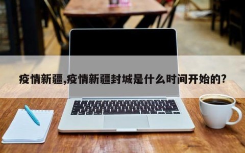 疫情新疆,疫情新疆封城是什么时间开始的?