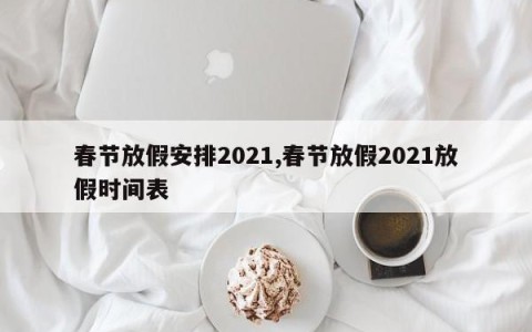 春节放假安排2021,春节放假2021放假时间表