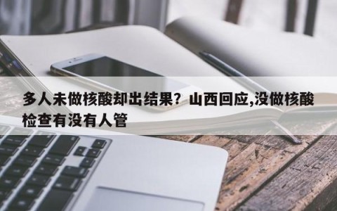 多人未做核酸却出结果？山西回应,没做核酸检查有没有人管