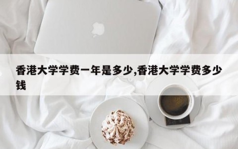 香港大学学费一年是多少,香港大学学费多少钱
