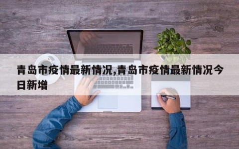 青岛市疫情最新情况,青岛市疫情最新情况今日新增