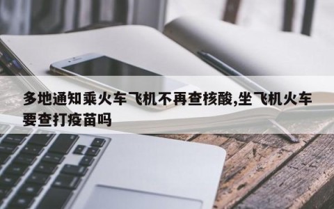 多地通知乘火车飞机不再查核酸,坐飞机火车要查打疫苗吗