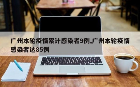 广州本轮疫情累计感染者9例,广州本轮疫情感染者达85例