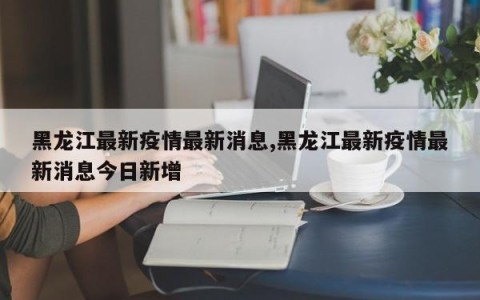 黑龙江最新疫情最新消息,黑龙江最新疫情最新消息今日新增