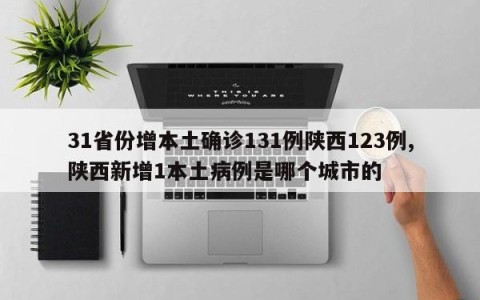 31省份增本土确诊131例陕西123例,陕西新增1本土病例是哪个城市的