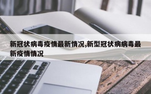 新冠状病毒疫情最新情况,新型冠状病病毒最新疫情情况