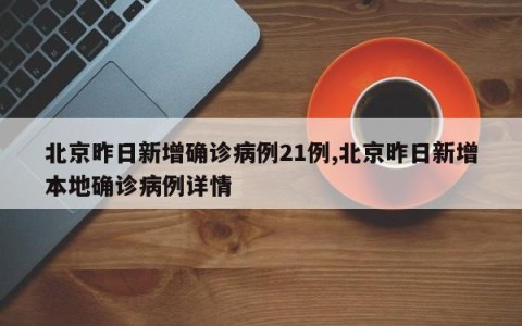 北京昨日新增确诊病例21例,北京昨日新增本地确诊病例详情