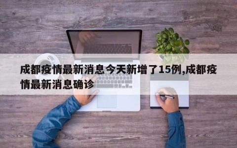 成都疫情最新消息今天新增了15例,成都疫情最新消息确诊