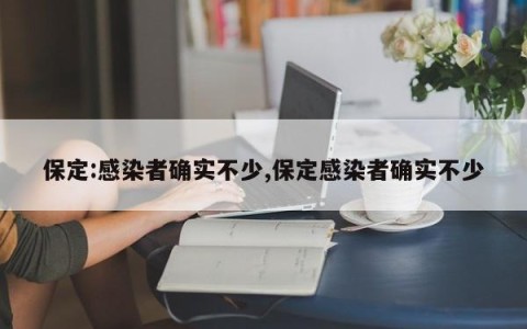 保定:感染者确实不少,保定感染者确实不少