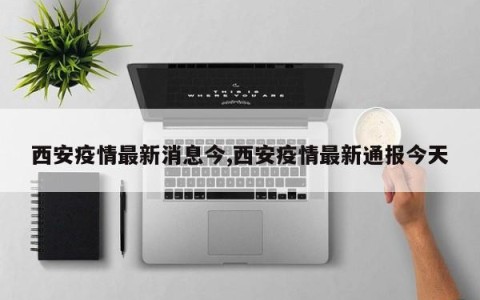 西安疫情最新消息今,西安疫情最新通报今天