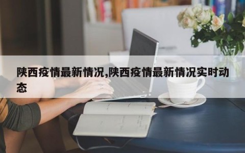 陕西疫情最新情况,陕西疫情最新情况实时动态