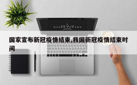 国家宣布新冠疫情结束,我国新冠疫情结束时间