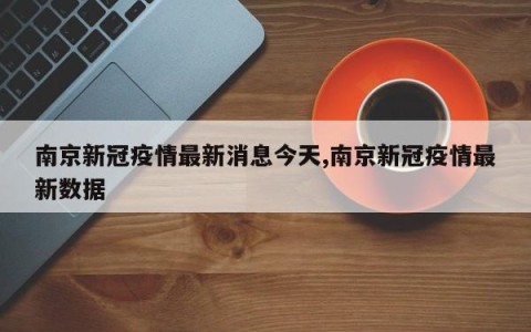 南京新冠疫情最新消息今天,南京新冠疫情最新数据