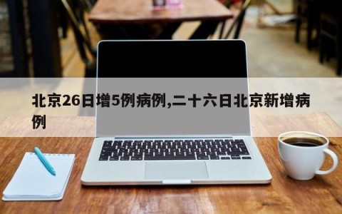 北京26日增5例病例,二十六日北京新增病例